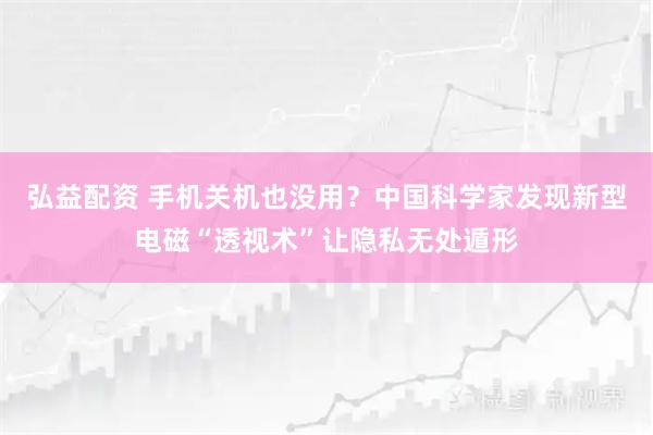 弘益配资 手机关机也没用?中国科学家发现新型电磁“透视术”让隐私无处遁形