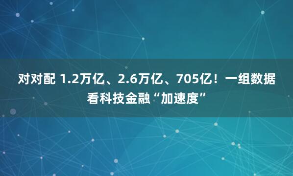 对对配 1.2万亿、2.6万亿、705亿！一组数据看科技金融“加速度”
