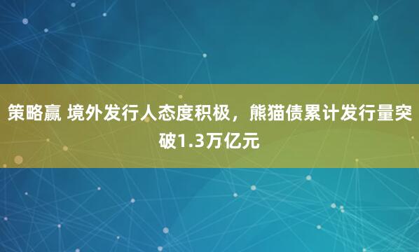 策略赢 境外发行人态度积极，熊猫债累计发行量突破1.3万亿元