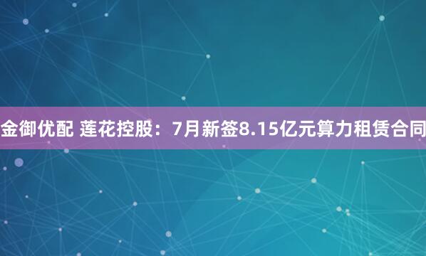 金御优配 莲花控股：7月新签8.15亿元算力租赁合同