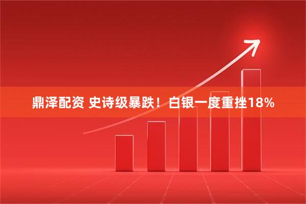 鼎泽配资 史诗级暴跌！白银一度重挫18%