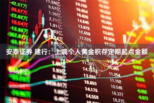 安泰证券 建行：上调个人黄金积存定期起点金额
