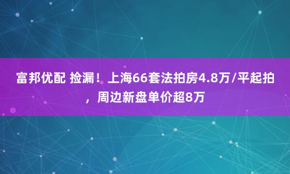 富邦优配 捡漏！上海66套法拍房4.8万/平起拍，周边新盘单价超8万