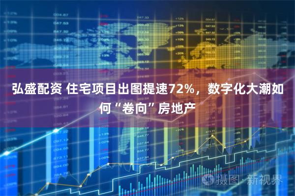 弘盛配资 住宅项目出图提速72%，数字化大潮如何“卷向”房地产