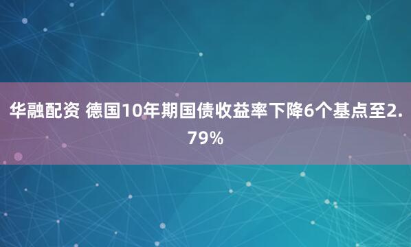 华融配资 德国10年期国债收益率下降6个基点至2.79%