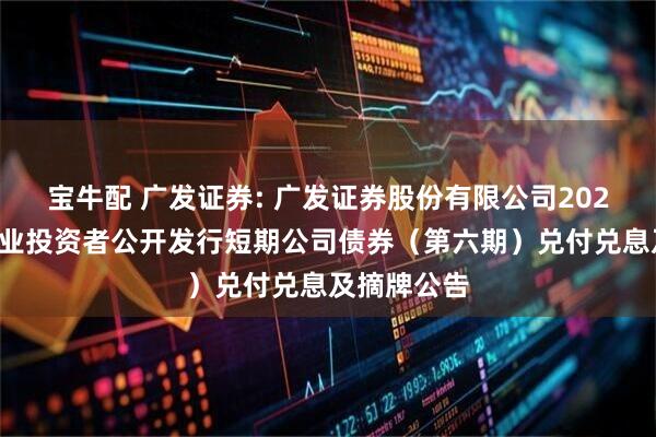 宝牛配 广发证券: 广发证券股份有限公司2025年面向专业投资者公开发行短期公司债券（第六期）兑付兑息及摘牌公告