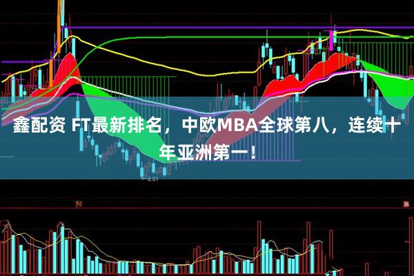 鑫配资 FT最新排名，中欧MBA全球第八，连续十年亚洲第一！