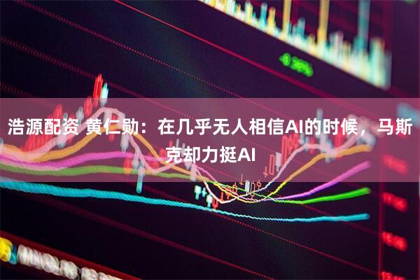 浩源配资 黄仁勋：在几乎无人相信AI的时候，马斯克却力挺AI