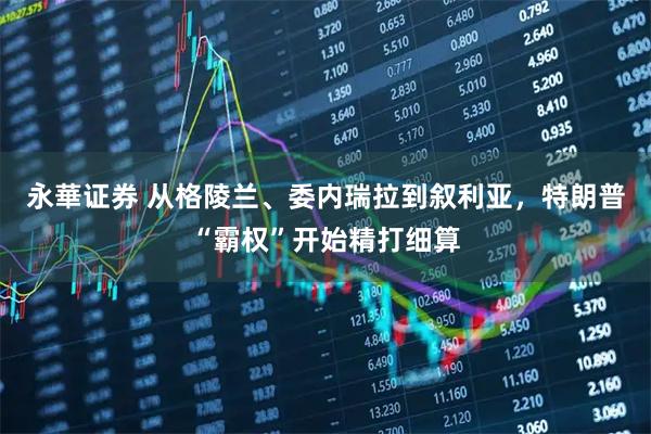永華证券 从格陵兰、委内瑞拉到叙利亚，特朗普“霸权”开始精打细算