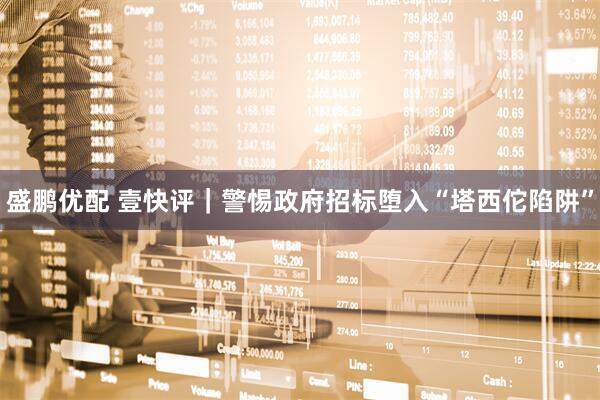 盛鹏优配 壹快评｜警惕政府招标堕入“塔西佗陷阱”