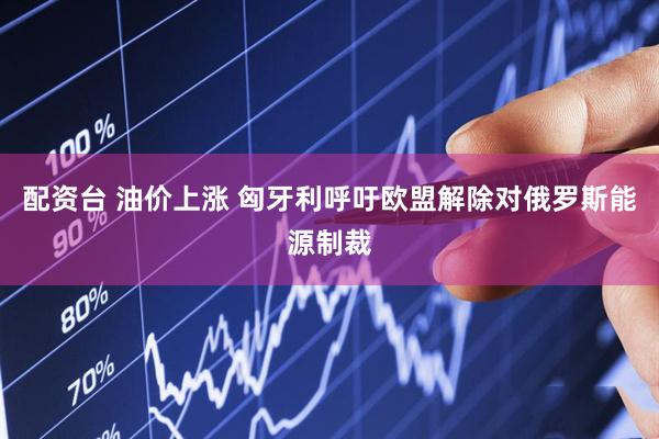 配资台 油价上涨 匈牙利呼吁欧盟解除对俄罗斯能源制裁