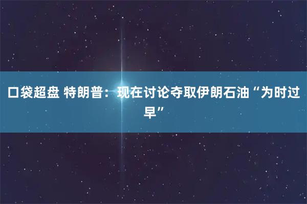口袋超盘 特朗普：现在讨论夺取伊朗石油“为时过早”