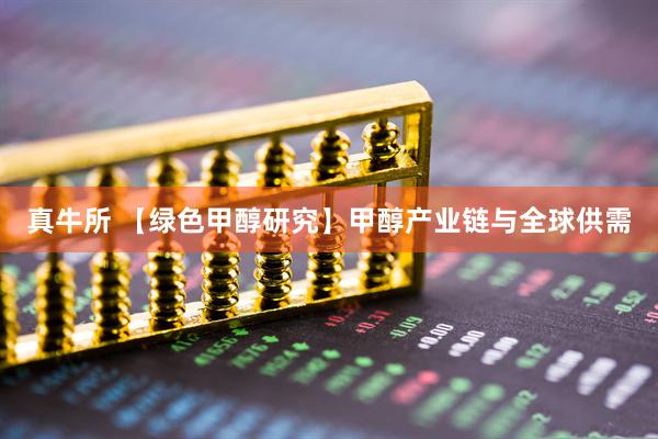 真牛所 【绿色甲醇研究】甲醇产业链与全球供需