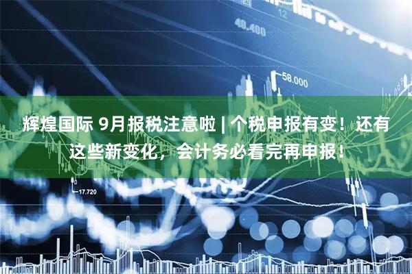 辉煌国际 9月报税注意啦 | 个税申报有变！还有这些新变化，会计务必看完再申报！