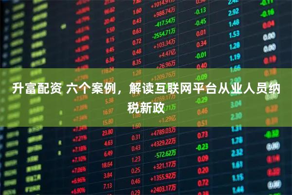 升富配资 六个案例,解读互联网平台从业人员纳税新政