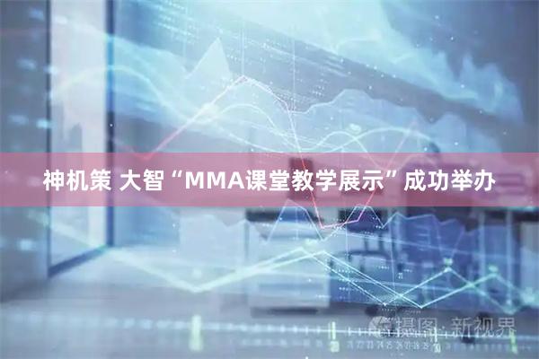 神机策 大智“MMA课堂教学展示”成功举办