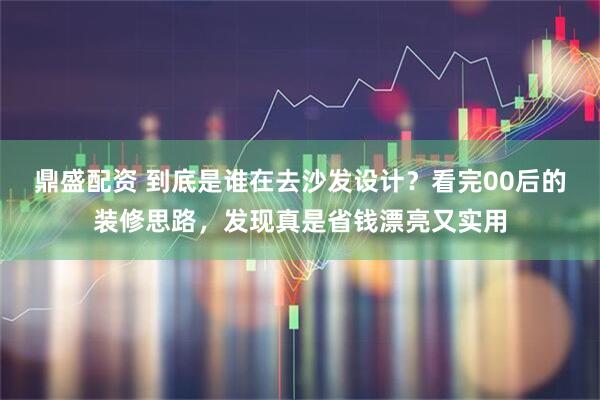 鼎盛配资 到底是谁在去沙发设计？看完00后的装修思路，发现真是省钱漂亮又实用