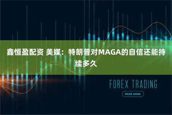 鑫恒盈配资 美媒：特朗普对MAGA的自信还能持续多久