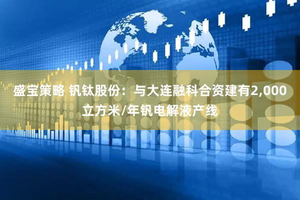 盛宝策略 钒钛股份：与大连融科合资建有2,000立方米/年钒电解液产线