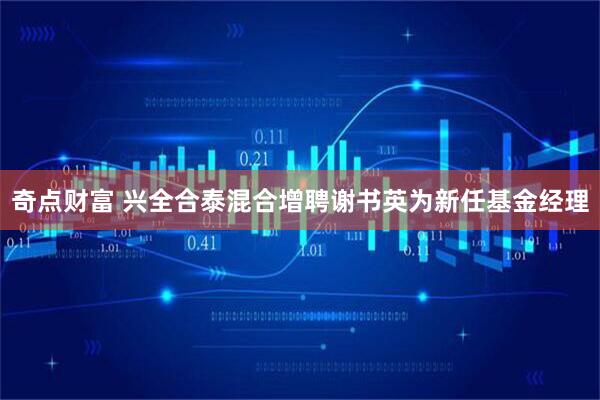 奇点财富 兴全合泰混合增聘谢书英为新任基金经理