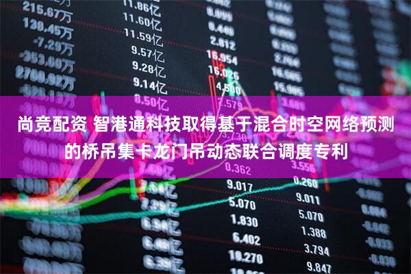 尚竞配资 智港通科技取得基于混合时空网络预测的桥吊集卡龙门吊动态联合调度专利