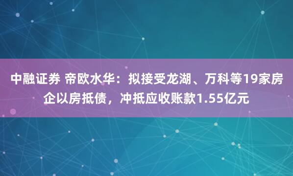 中融证券 帝欧水华：拟接受龙湖、万科等19家房企以房抵债，冲抵应收账款1.55亿元