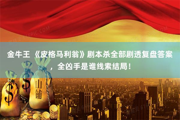 金牛王 《皮格马利翁》剧本杀全部剧透复盘答案，全凶手是谁线索结局！