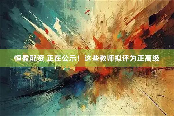 恒盈配资 正在公示！这些教师拟评为正高级