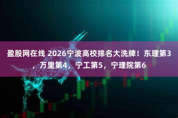 盈股网在线 2026宁波高校排名大洗牌！东理第3，万里第4，宁工第5，宁理院第6