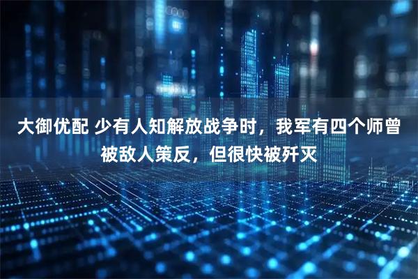 大御优配 少有人知解放战争时，我军有四个师曾被敌人策反，但很快被歼灭