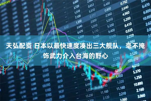 天弘配资 日本以最快速度凑出三大舰队，毫不掩饰武力介入台海的野心