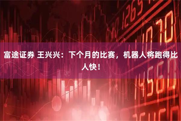 富途证券 王兴兴：下个月的比赛，机器人将跑得比人快！