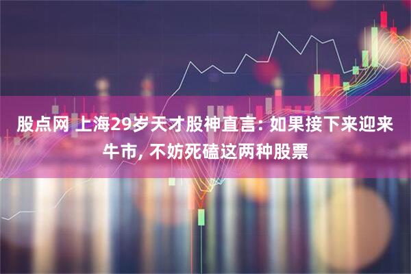 股点网 上海29岁天才股神直言: 如果接下来迎来牛市, 不妨死磕这两种股票