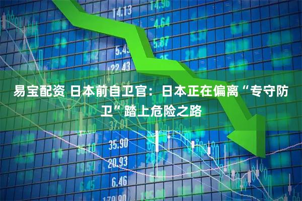 易宝配资 日本前自卫官：日本正在偏离“专守防卫”踏上危险之路