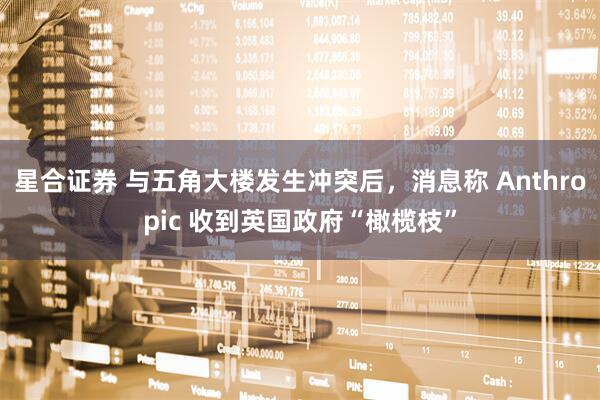 星合证券 与五角大楼发生冲突后，消息称 Anthropic 收到英国政府“橄榄枝”