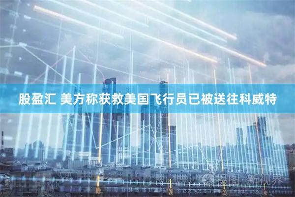 股盈汇 美方称获救美国飞行员已被送往科威特