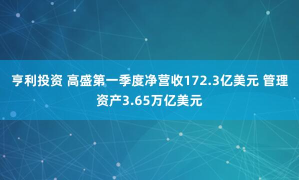 亨利投资 高盛第一季度净营收172.3亿美元 管理资产3.65万亿美元