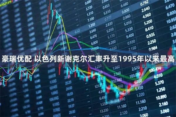 豪瑞优配 以色列新谢克尔汇率升至1995年以来最高