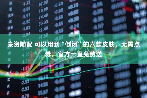 豪资随配 可以用到“倒闭”的六款皮肤,无需点券,官方一直免费送
