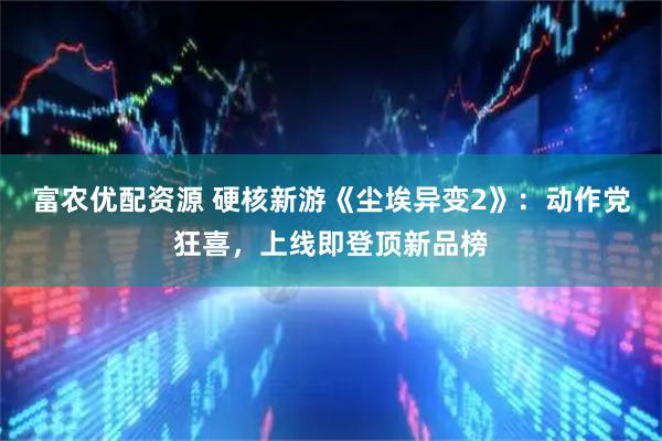 富农优配资源 硬核新游《尘埃异变2》：动作党狂喜，上线即登顶新品榜