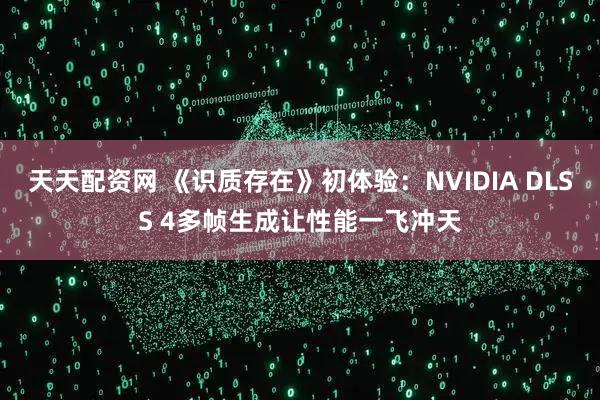 天天配资网 《识质存在》初体验：NVIDIA DLSS 4多帧生成让性能一飞冲天