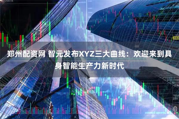 郑州配资网 智元发布XYZ三大曲线：欢迎来到具身智能生产力新时代