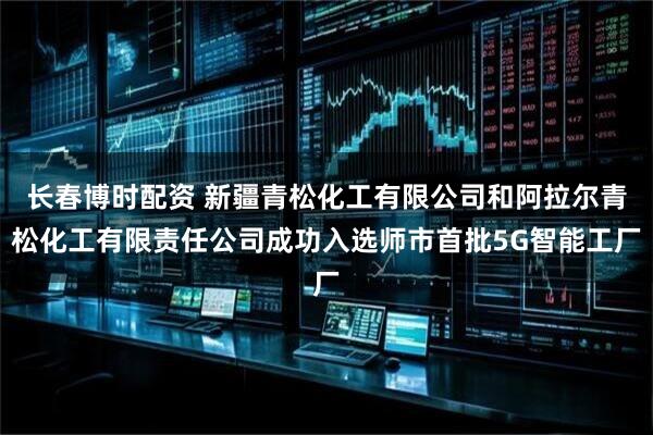 长春博时配资 新疆青松化工有限公司和阿拉尔青松化工有限责任公司成功入选师市首批5G智能工厂