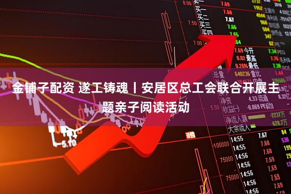 金铺子配资 遂工铸魂丨安居区总工会联合开展主题亲子阅读活动
