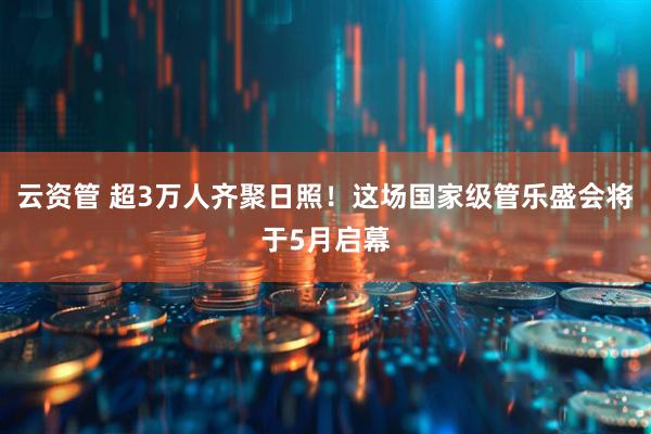 云资管 超3万人齐聚日照！这场国家级管乐盛会将于5月启幕