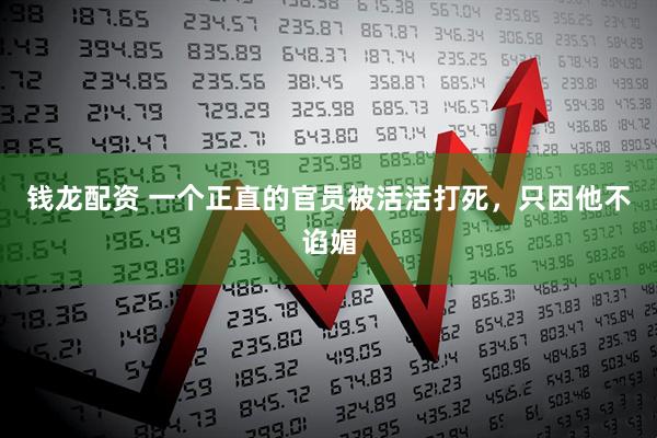钱龙配资 一个正直的官员被活活打死，只因他不谄媚
