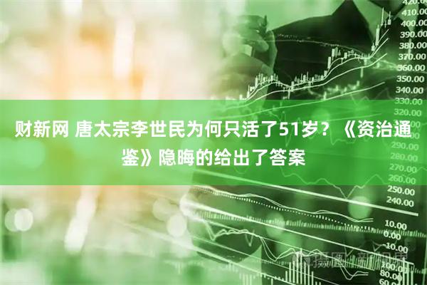 财新网 唐太宗李世民为何只活了51岁？《资治通鉴》隐晦的给出了答案