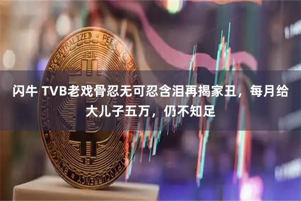 闪牛 TVB老戏骨忍无可忍含泪再揭家丑，每月给大儿子五万，仍不知足