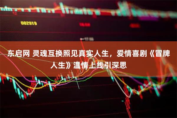 东启网 灵魂互换照见真实人生，爱情喜剧《冒牌人生》温情上线引深思