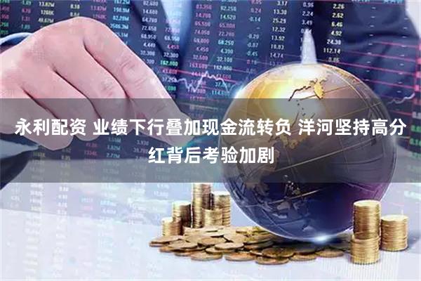 永利配资 业绩下行叠加现金流转负 洋河坚持高分红背后考验加剧
